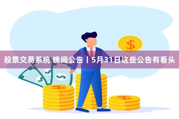 股票交易系统 晚间公告丨5月31日这些公告有看头