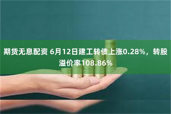 期货无息配资 6月12日建工转债上涨0.28%，转股溢价率108.86%