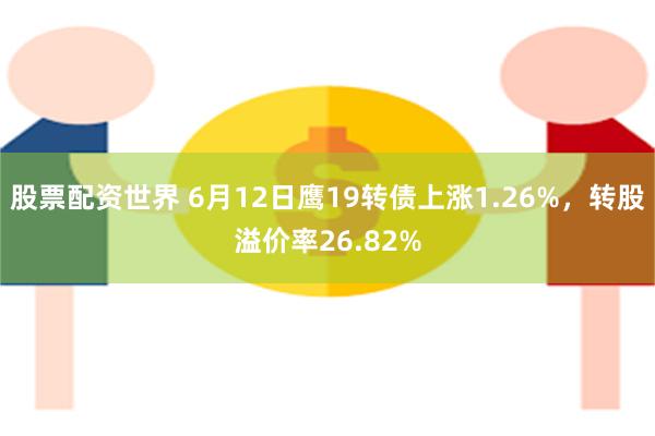 股票配资世界 6月12日鹰19转债上涨1.26%，转股溢价率26.82%