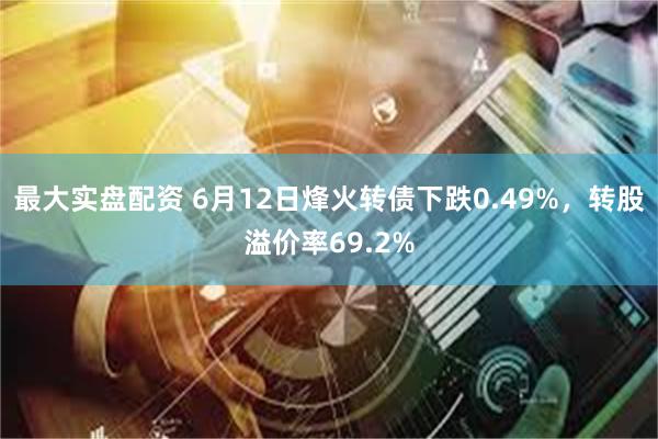 最大实盘配资 6月12日烽火转债下跌0.49%，转股溢价率69.2%