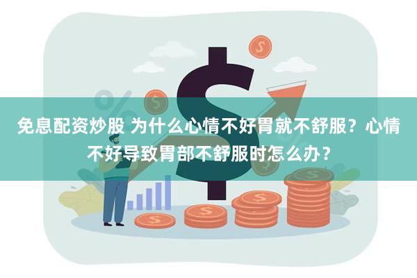 免息配资炒股 为什么心情不好胃就不舒服？心情不好导致胃部不舒服时怎么办？