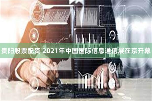 贵阳股票配资 2021年中国国际信息通信展在京开幕