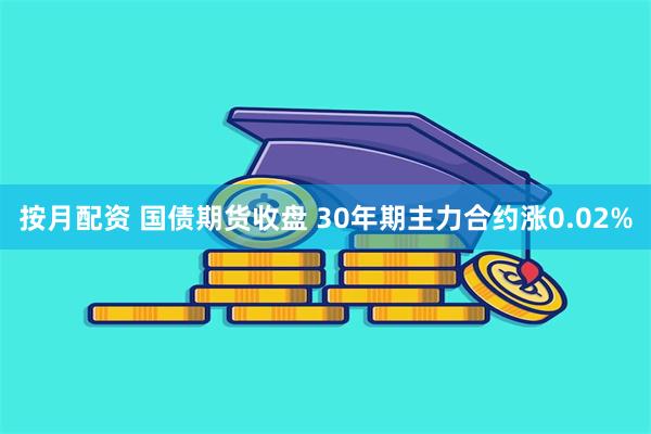 按月配资 国债期货收盘 30年期主力合约涨0.02%