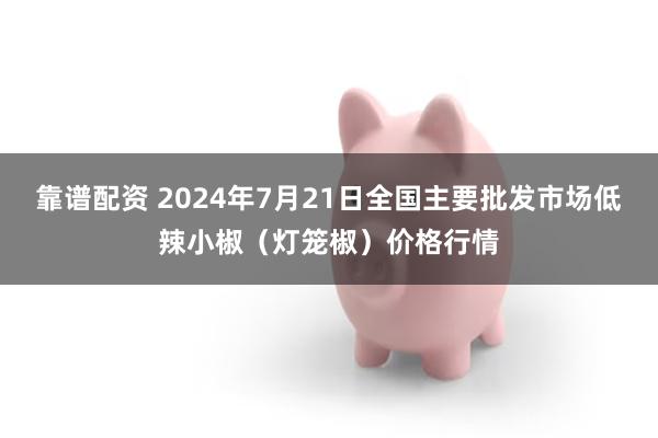 靠谱配资 2024年7月21日全国主要批发市场低辣小椒（灯笼椒）价格行情