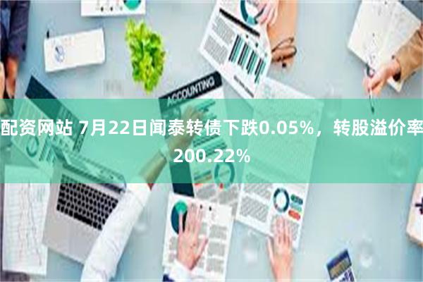 配资网站 7月22日闻泰转债下跌0.05%，转股溢价率200.22%