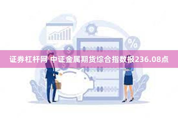 证券杠杆网 中证金属期货综合指数报236.08点