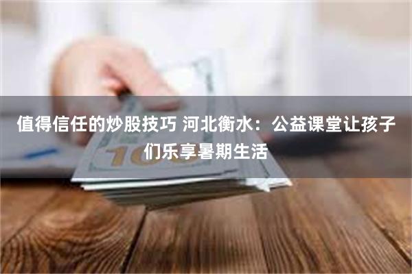 值得信任的炒股技巧 河北衡水：公益课堂让孩子们乐享暑期生活