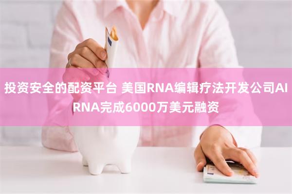 投资安全的配资平台 美国RNA编辑疗法开发公司AIRNA完成6000万美元融资