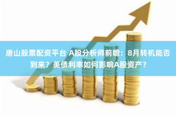 唐山股票配资平台 A股分析师前瞻：8月转机能否到来？美债利率如何影响A股资产？