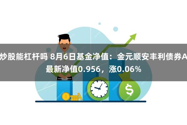 炒股能杠杆吗 8月6日基金净值：金元顺安丰利债券A最新净值0.956，涨0.06%