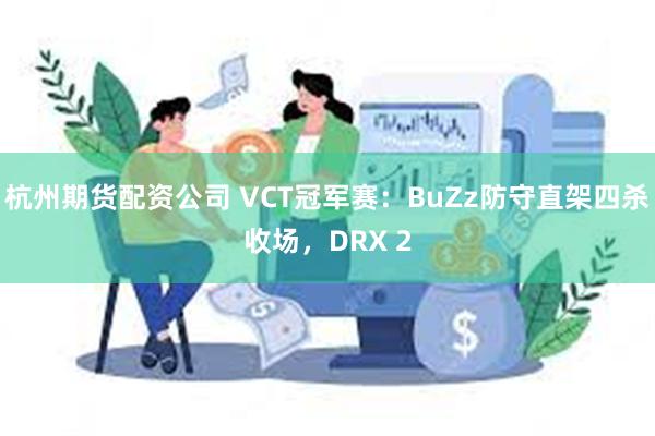 杭州期货配资公司 VCT冠军赛：BuZz防守直架四杀收场，DRX 2