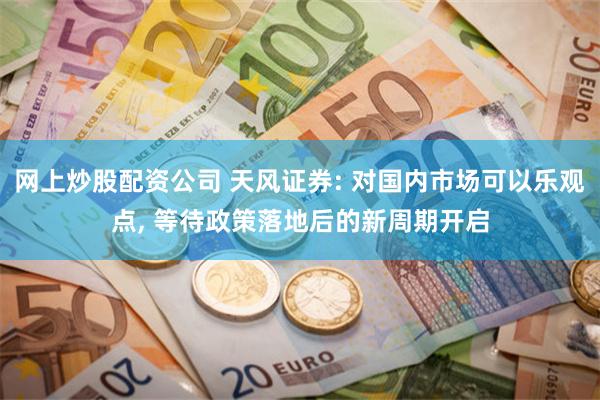 网上炒股配资公司 天风证券: 对国内市场可以乐观点, 等待政策落地后的新周期开启