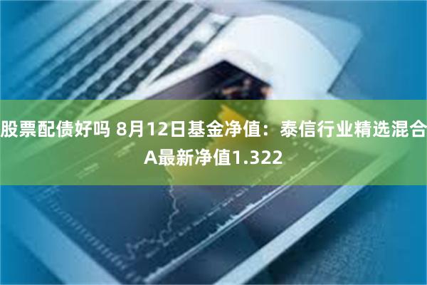 股票配债好吗 8月12日基金净值：泰信行业精选混合A最新净值1.322