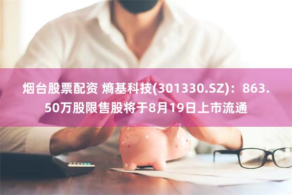 烟台股票配资 熵基科技(301330.SZ)：863.50万股限售股将于8月19日上市流通