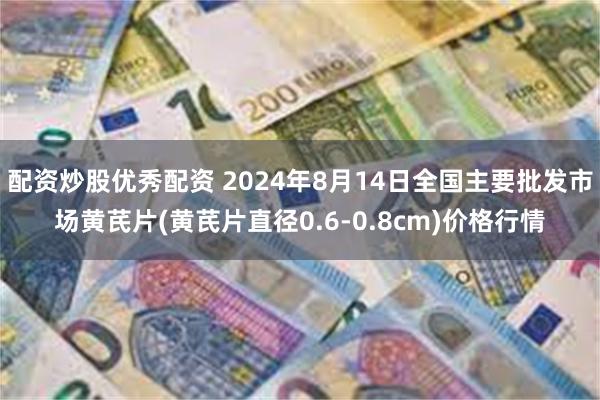 配资炒股优秀配资 2024年8月14日全国主要批发市场黄芪片(黄芪片直径0.6-0.8cm)价格行情