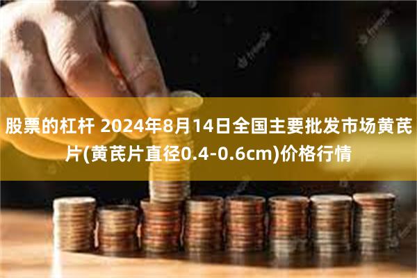 股票的杠杆 2024年8月14日全国主要批发市场黄芪片(黄芪片直径0.4-0.6cm)价格行情