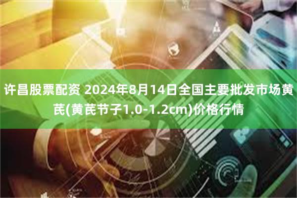 许昌股票配资 2024年8月14日全国主要批发市场黄芪(黄芪节子1.0-1.2cm)价格行情