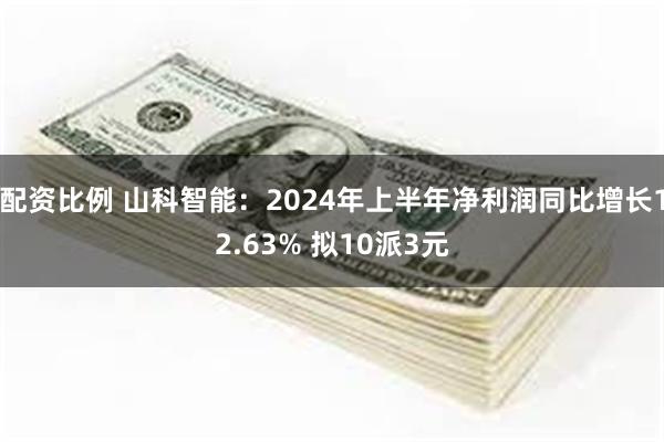 配资比例 山科智能：2024年上半年净利润同比增长12.63% 拟10派3元