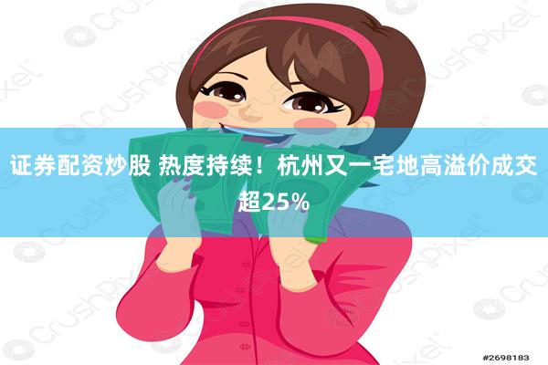 证券配资炒股 热度持续！杭州又一宅地高溢价成交超25%