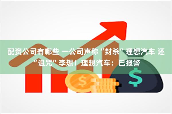 配资公司有哪些 一公司声称“封杀”理想汽车 还“诅咒”李想！理想汽车：已报警