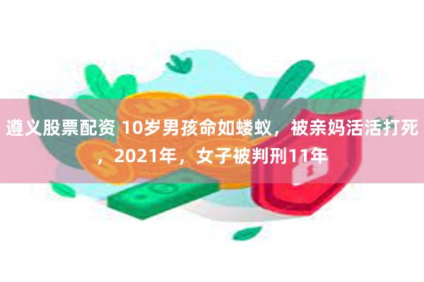 遵义股票配资 10岁男孩命如蝼蚁，被亲妈活活打死，2021年，女子被判刑11年