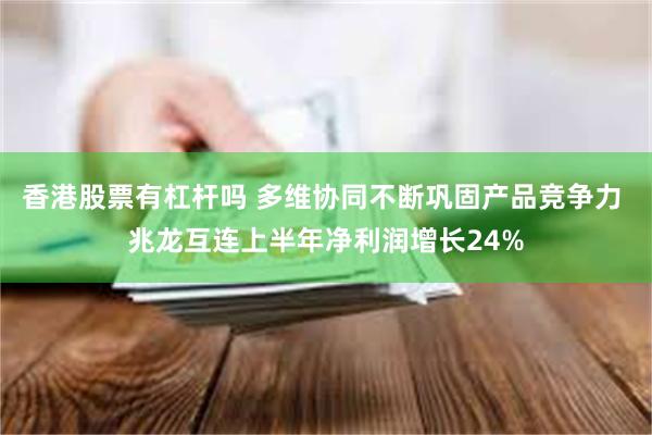 香港股票有杠杆吗 多维协同不断巩固产品竞争力 兆龙互连上半年净利润增长24%