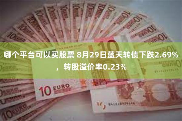 哪个平台可以买股票 8月29日蓝天转债下跌2.69%，转股溢价率0.23%