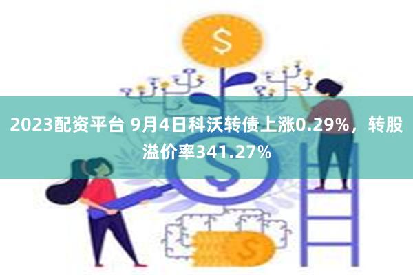 2023配资平台 9月4日科沃转债上涨0.29%，转股溢价率341.27%