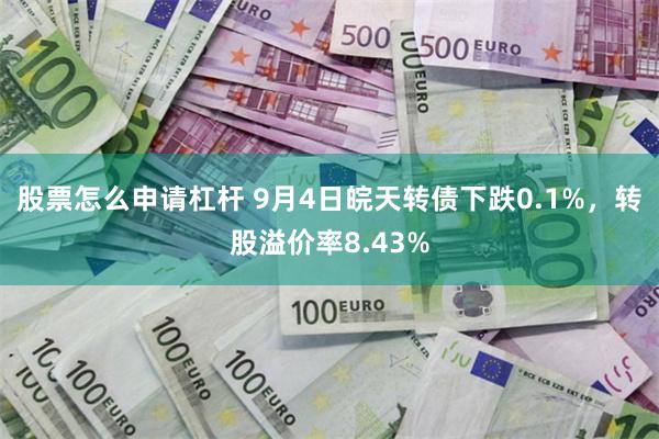 股票怎么申请杠杆 9月4日皖天转债下跌0.1%，转股溢价率8.43%