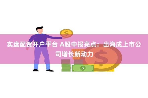 实盘配资开户平台 A股中报亮点：出海成上市公司增长新动力