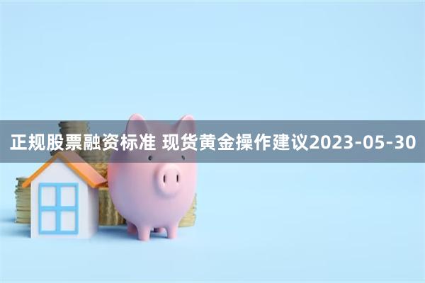 正规股票融资标准 现货黄金操作建议2023-05-30