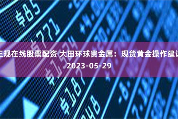 正规在线股票配资 大田环球贵金属：现货黄金操作建议2023-05-29