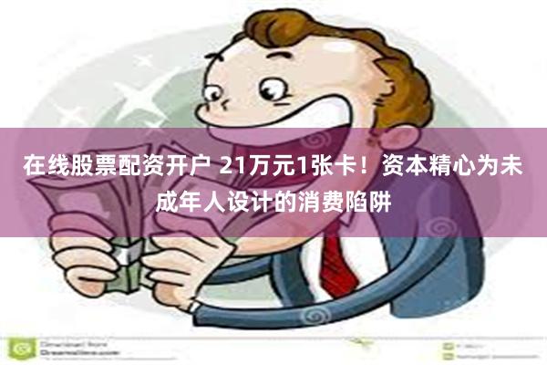 在线股票配资开户 21万元1张卡！资本精心为未成年人设计的消费陷阱