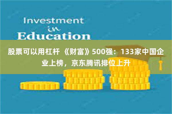 股票可以用杠杆 《财富》500强：133家中国企业上榜，京东腾讯排位上升