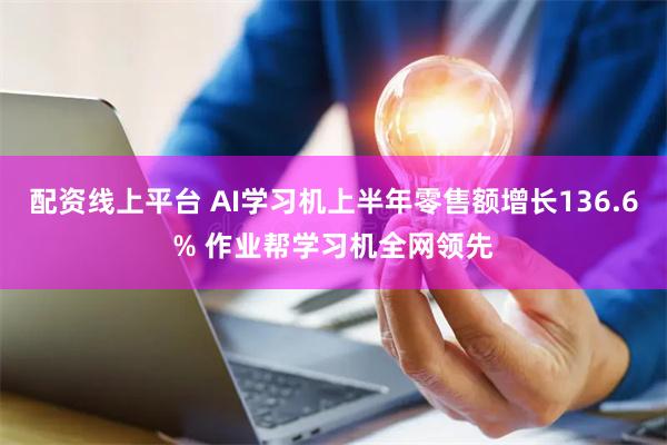 配资线上平台 AI学习机上半年零售额增长136.6% 作业帮学习机全网领先