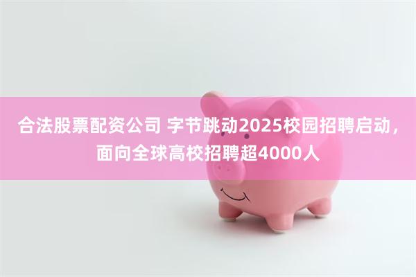 合法股票配资公司 字节跳动2025校园招聘启动，面向全球高校招聘超4000人