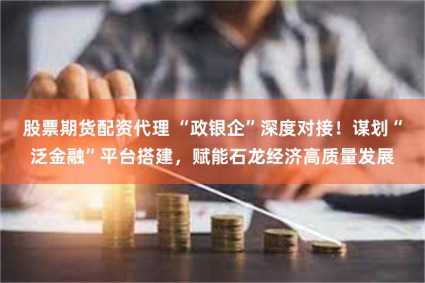 股票期货配资代理 “政银企”深度对接！谋划“泛金融”平台搭建，赋能石龙经济高质量发展