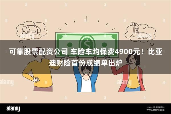 可靠股票配资公司 车险车均保费4900元！比亚迪财险首份成绩单出炉