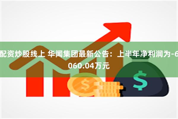 配资炒股线上 华闻集团最新公告：上半年净利润为-6060.04万元