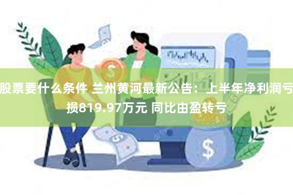 股票要什么条件 兰州黄河最新公告：上半年净利润亏损819.97万元 同比由盈转亏