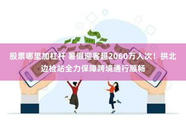 股票哪里加杠杆 暑假迎客超2060万人次！拱北边检站全力保障跨境通行顺畅