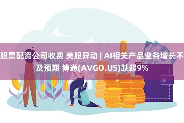 股票配资公司收费 美股异动 | AI相关产品业务增长不及预期 博通(AVGO.US)跌超9%