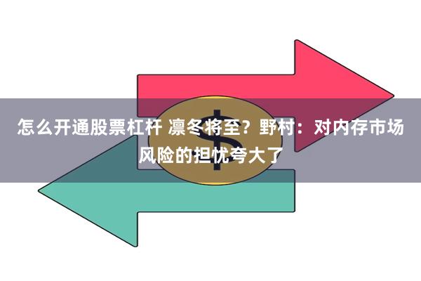 怎么开通股票杠杆 凛冬将至？野村：对内存市场风险的担忧夸大了