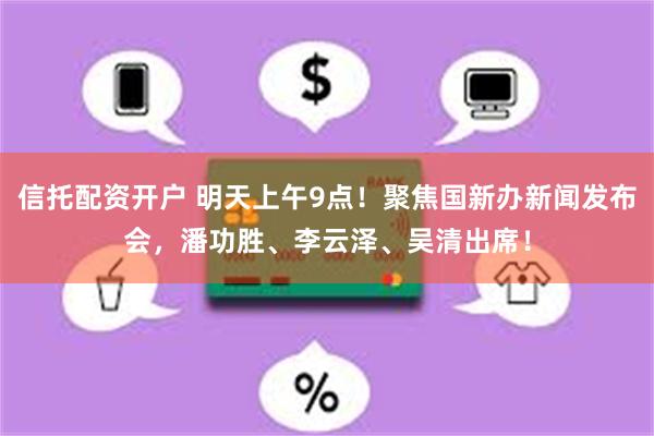 信托配资开户 明天上午9点！聚焦国新办新闻发布会，潘功胜、李云泽、吴清出席！