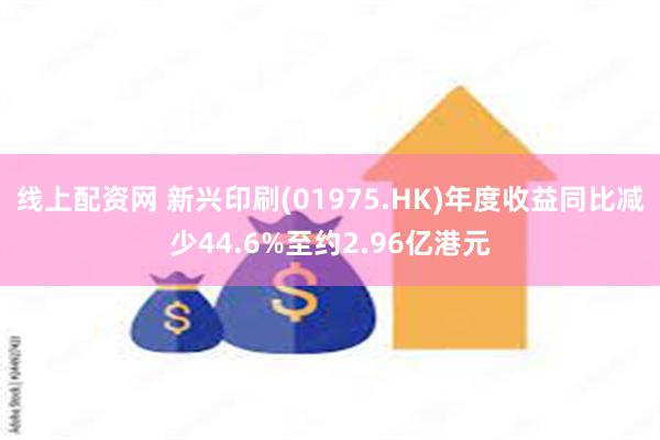 线上配资网 新兴印刷(01975.HK)年度收益同比减少44.6%至约2.96亿港元