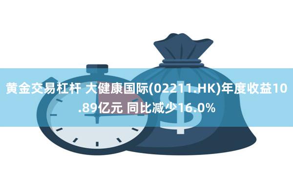 黄金交易杠杆 大健康国际(02211.HK)年度收益10.89亿元 同比减少16.0%