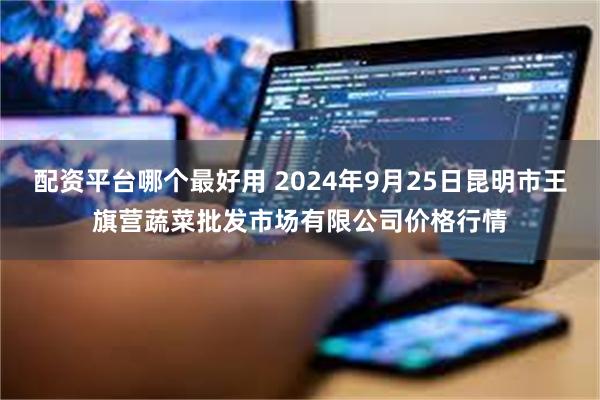 配资平台哪个最好用 2024年9月25日昆明市王旗营蔬菜批发市场有限公司价格行情