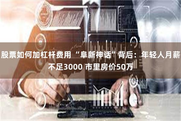 股票如何加杠杆费用 “阜新神话”背后：年轻人月薪不足3000 市里房价50万