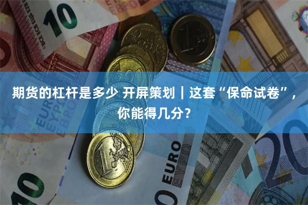 期货的杠杆是多少 开屏策划｜这套“保命试卷”，你能得几分？