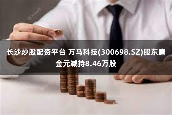 长沙炒股配资平台 万马科技(300698.SZ)股东唐金元减持8.46万股